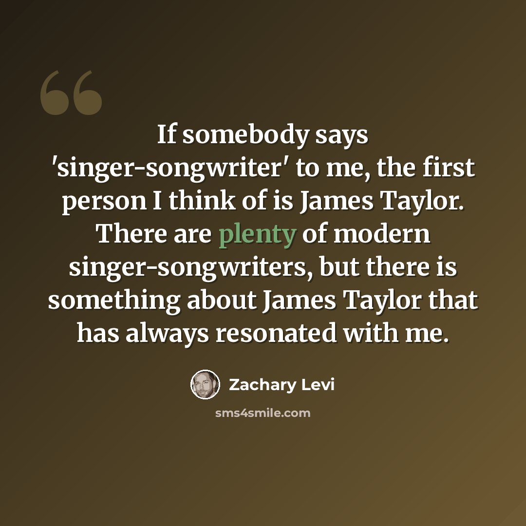 “If somebody says 'singer-songwriter' to me, the first person I think of is James Taylor. There are plenty of modern singer-songwriters, but there is something about James Taylor that has always resonated with me.” quote by Zachary Levi