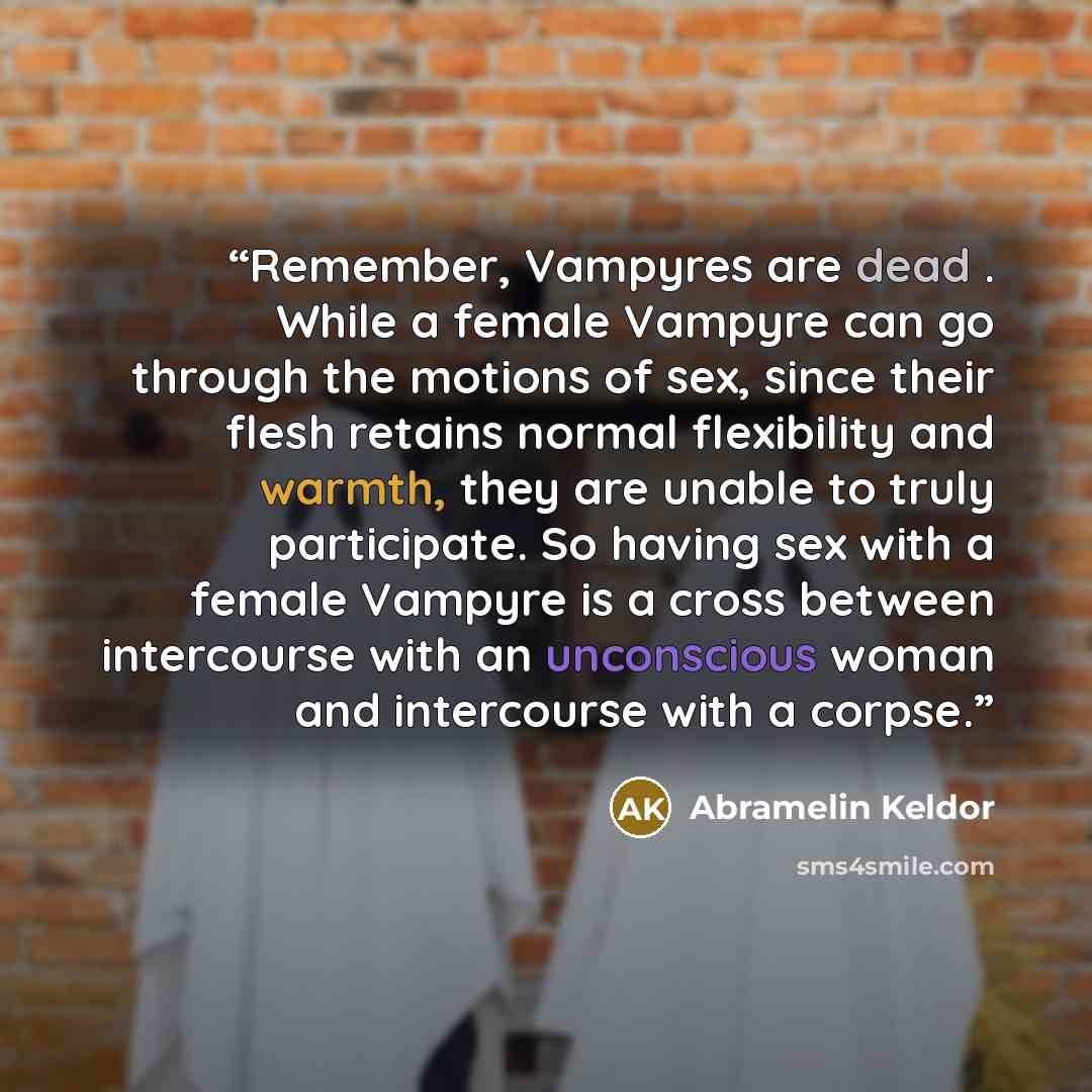 “Remember, Vampyres are dead . While a female Vampyre can go through the motions of sex, since their flesh retains normal flexibility and warmth, they are unable to truly participate. So having sex with a female Vampyre is a cross between intercourse with an unconscious woman and intercourse with a…” quote by Abramelin Keldor
