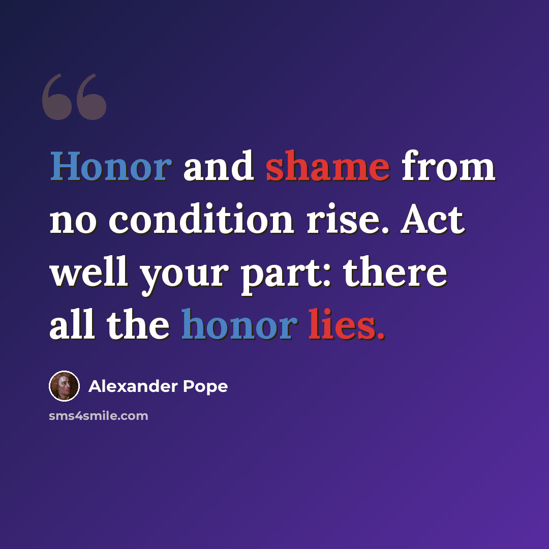 “Honor and shame from no condition rise. Act well your part: there all the honor lies.” quote by Alexander Pope
