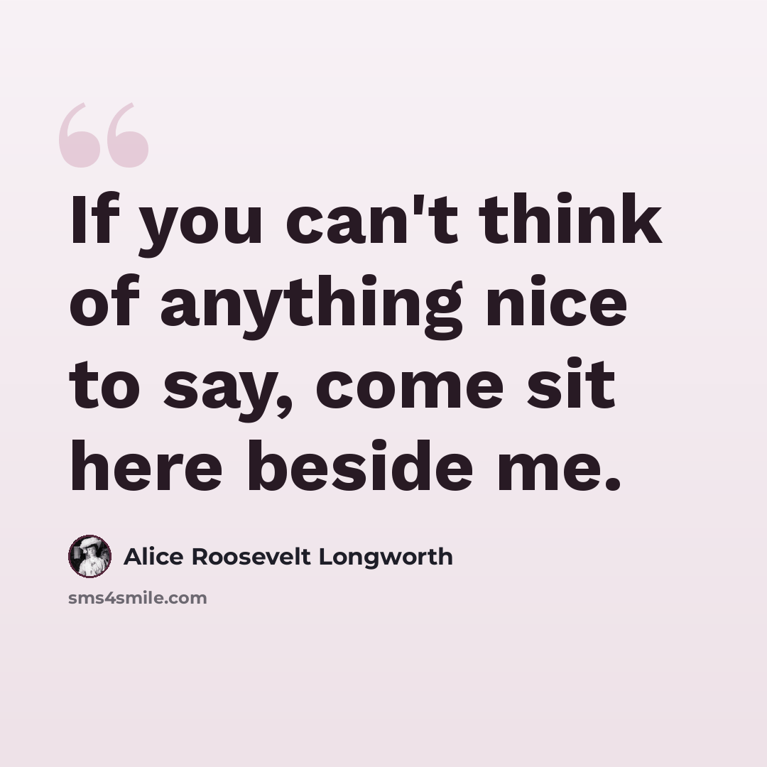 “If you can't think of anything nice to say, come sit here beside me.” quote by Alice Roosevelt Longworth