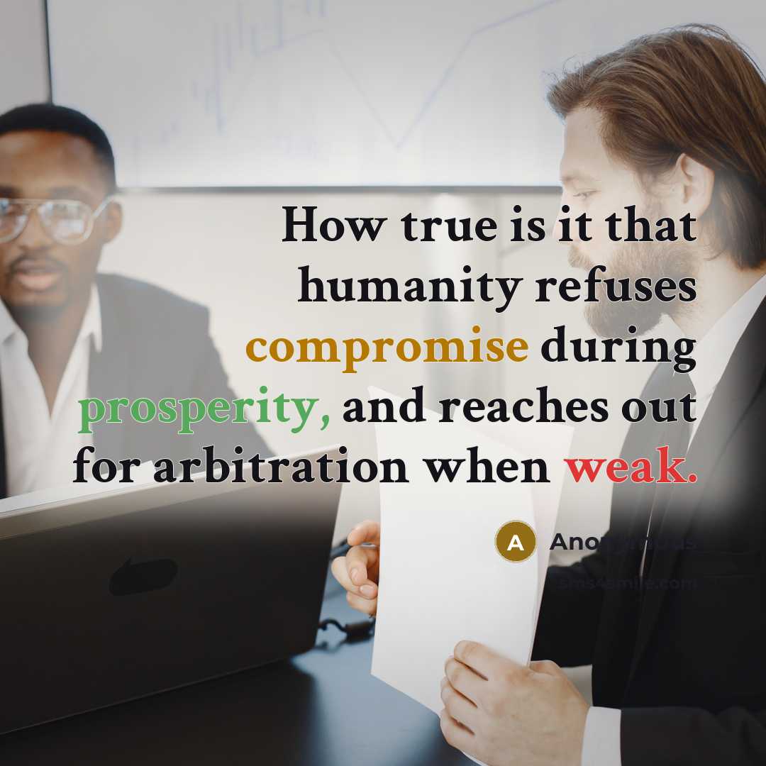“How true is it that humanity refuses compromise during prosperity, and reaches out for arbitration when weak.” quote by Anonymous