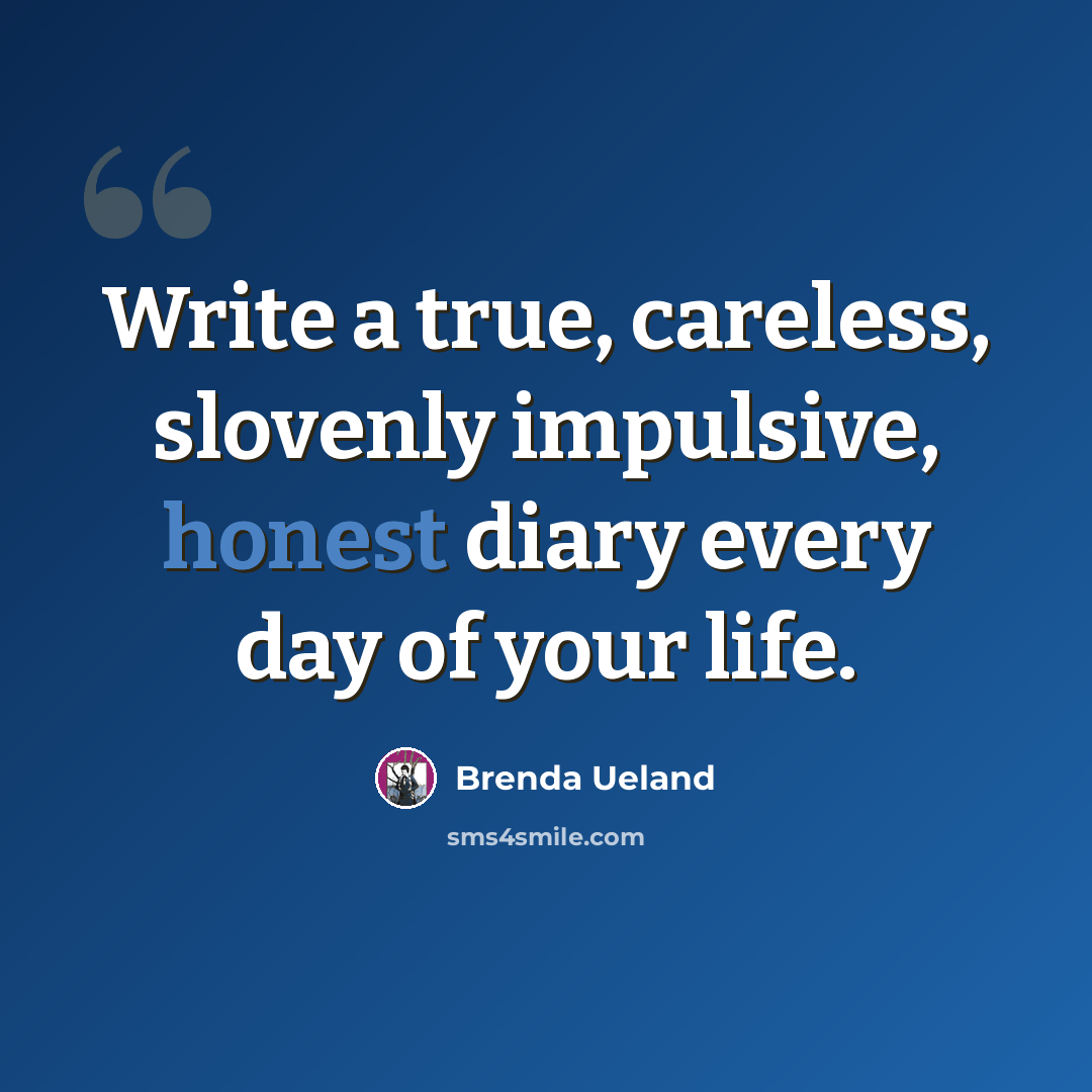 “Write a true, careless, slovenly impulsive, honest diary every day of your life.” quote by Brenda Ueland