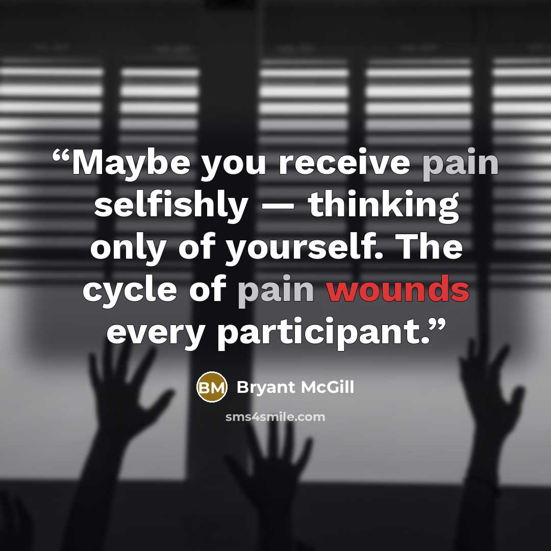 “Maybe you receive pain selfishly — thinking only of yourself. The cycle of pain wounds every participant.” quote by Bryant McGill