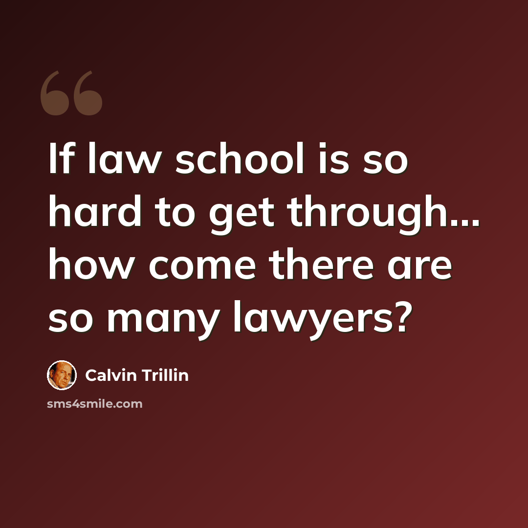“If law school is so hard to get through... how come there are so many lawyers?” quote by Calvin Trillin