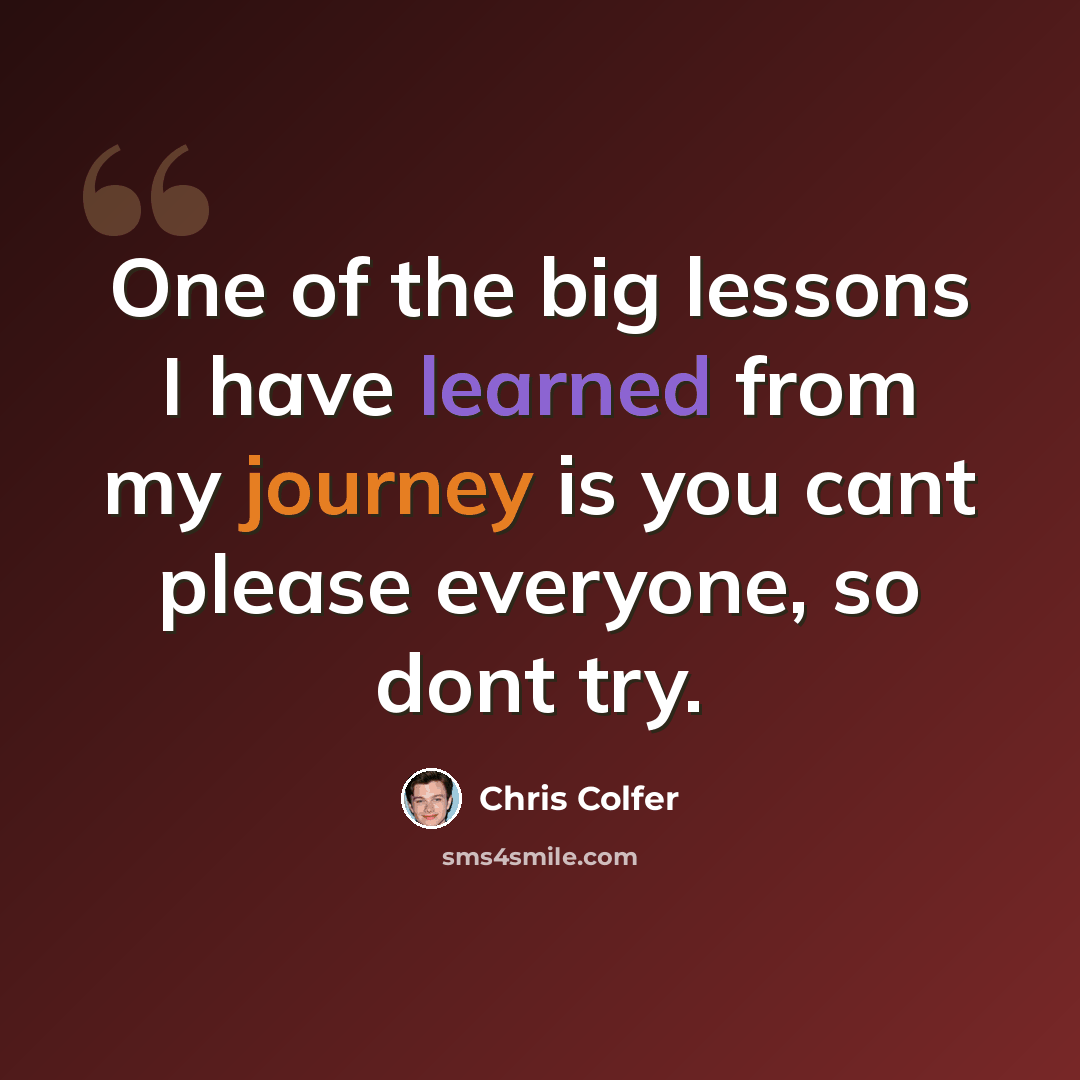 “One of the big lessons I have learned from my journey is you cant please everyone, so dont try.” quote by Chris Colfer