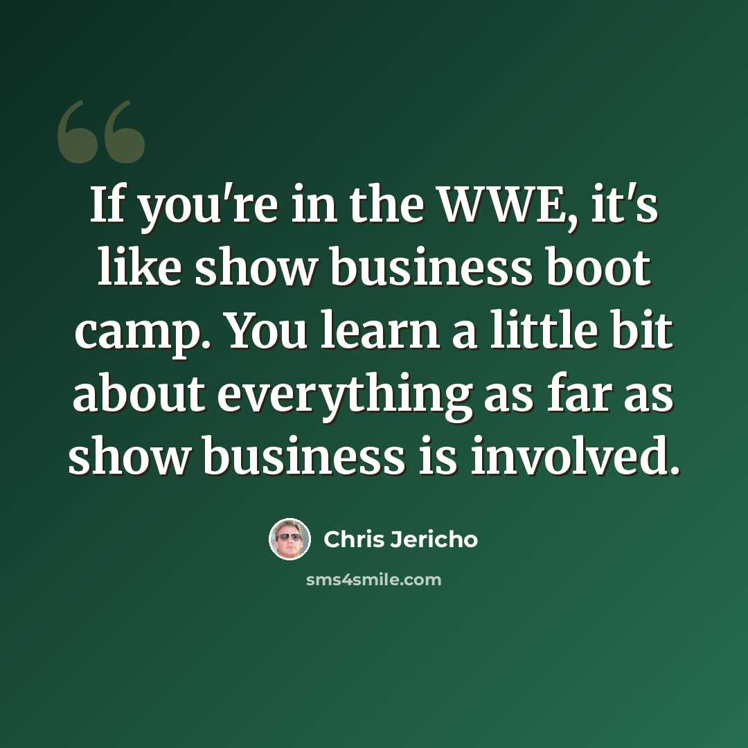 “If you're in the WWE, it's like show business boot camp. You learn a little bit about everything as far as show business is involved.” quote by Chris Jericho