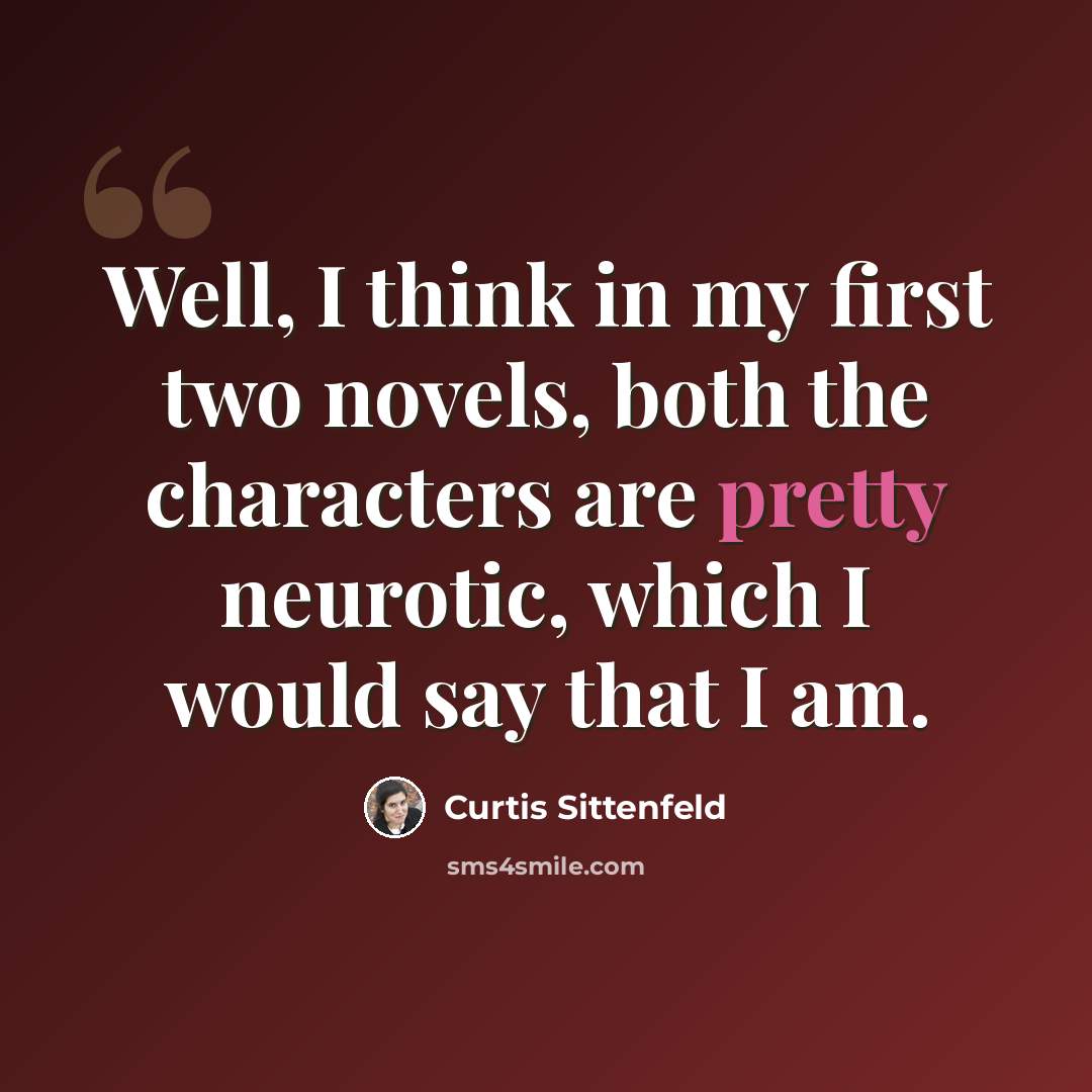“Well, I think in my first two novels, both the characters are pretty neurotic, which I would say that I am.” quote by Curtis Sittenfeld