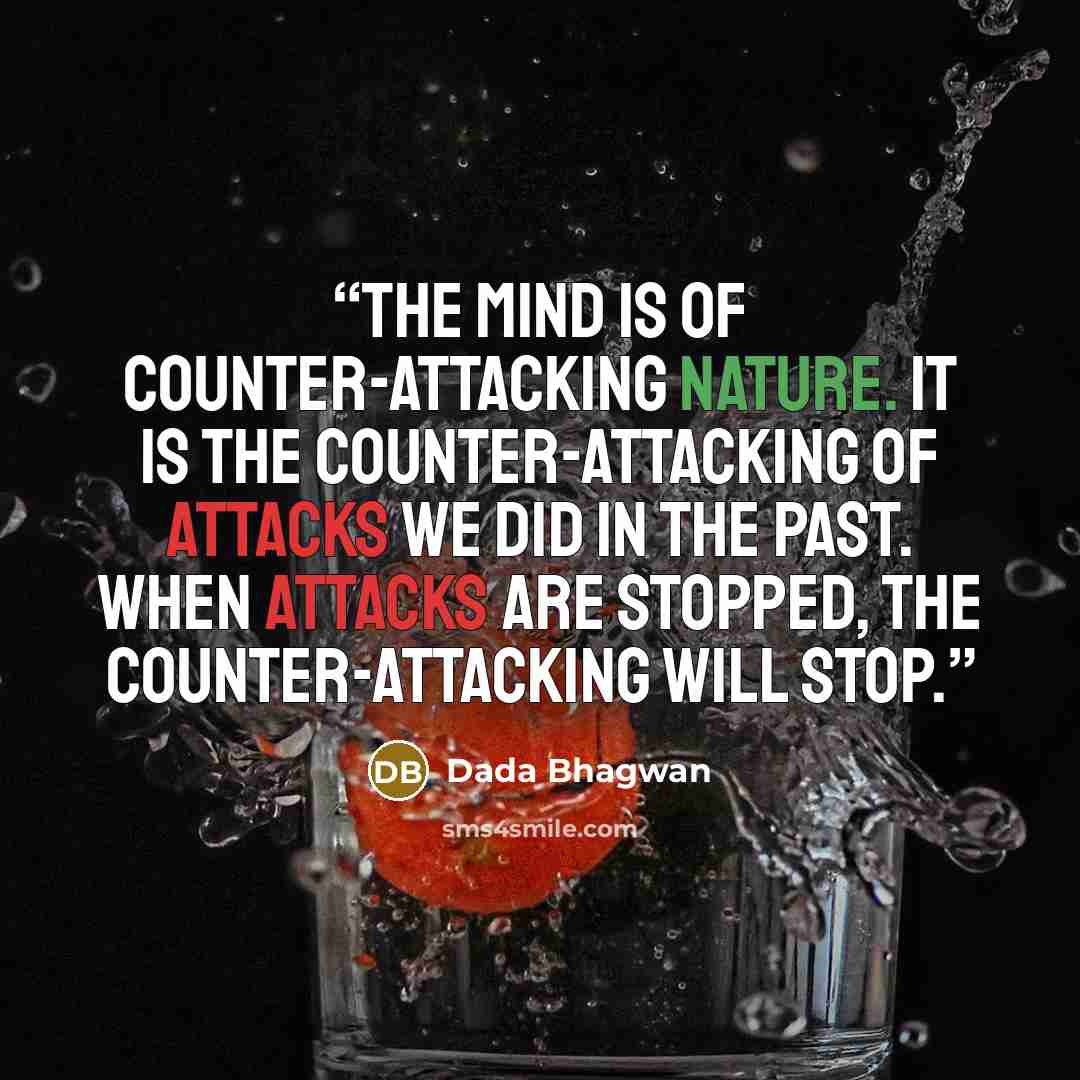 “The mind is of counter-attacking nature. It is the counter-attacking of attacks we did in the past. When attacks are stopped, the counter-attacking will stop.” quote by Dada Bhagwan