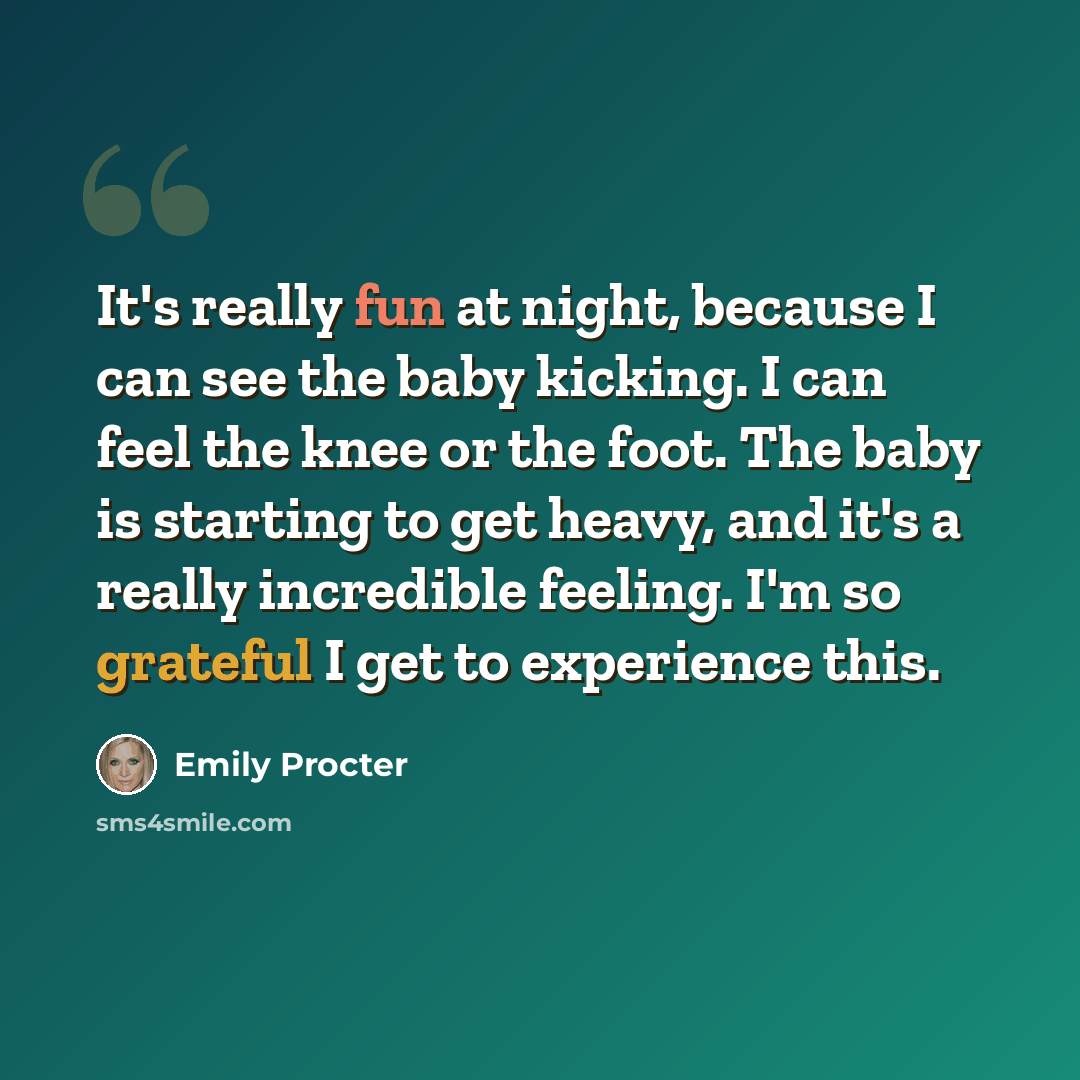 “It's really fun at night, because I can see the baby kicking. I can feel the knee or the foot. The baby is starting to get heavy, and it's a really incredible feeling. I'm so grateful I get to experience this.” quote by Emily Procter