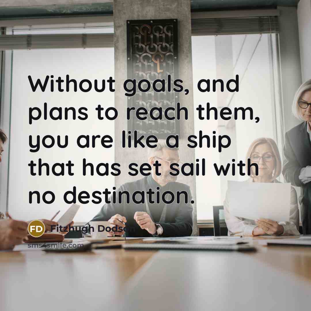 “Without goals, and plans to reach them, you are like a ship that has set sail with no destination.” quote by Fitzhugh Dodson