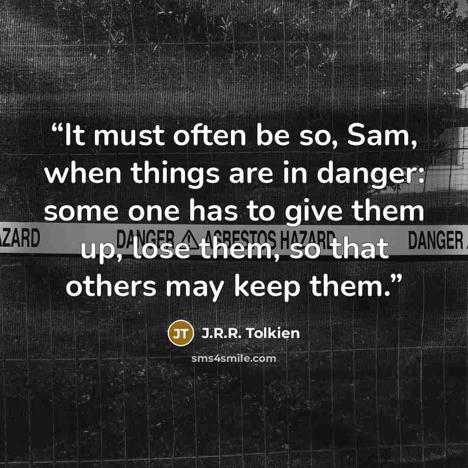 “It must often be so, Sam, when things are in danger: some one has to give them up, lose them, so that others may keep them.” quote by J.R.R. Tolkien