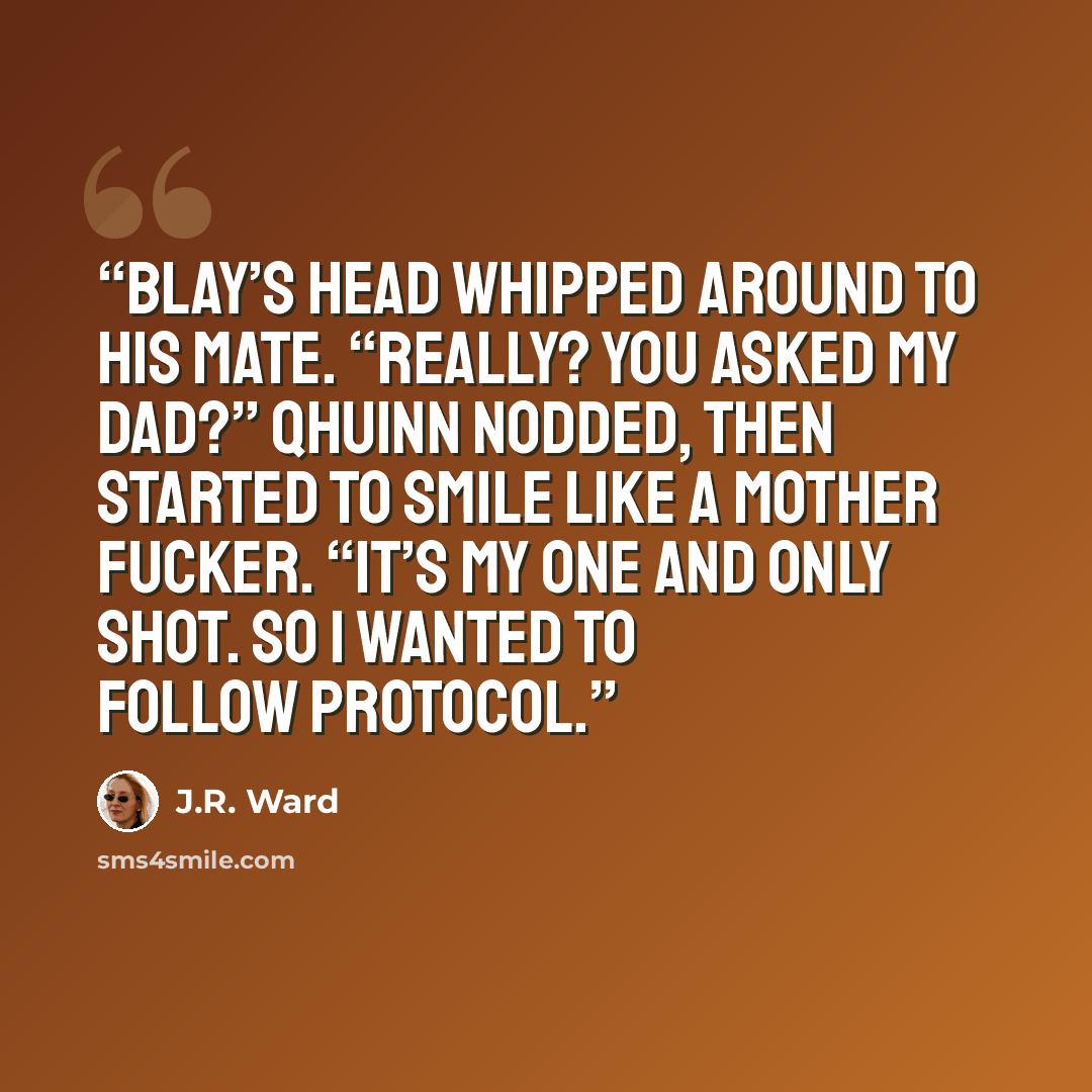 “Blay’s head whipped around to his mate. “Really? You asked my dad?” Qhuinn nodded, then started to smile like a mother fucker. “It’s my one and only shot. So I wanted to follow protocol.” quote by J.R. Ward