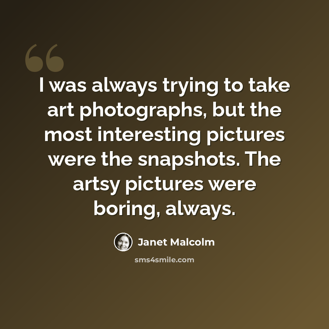 “I was always trying to take art photographs, but the most interesting pictures were the snapshots. The artsy pictures were boring, always.” quote by Janet Malcolm