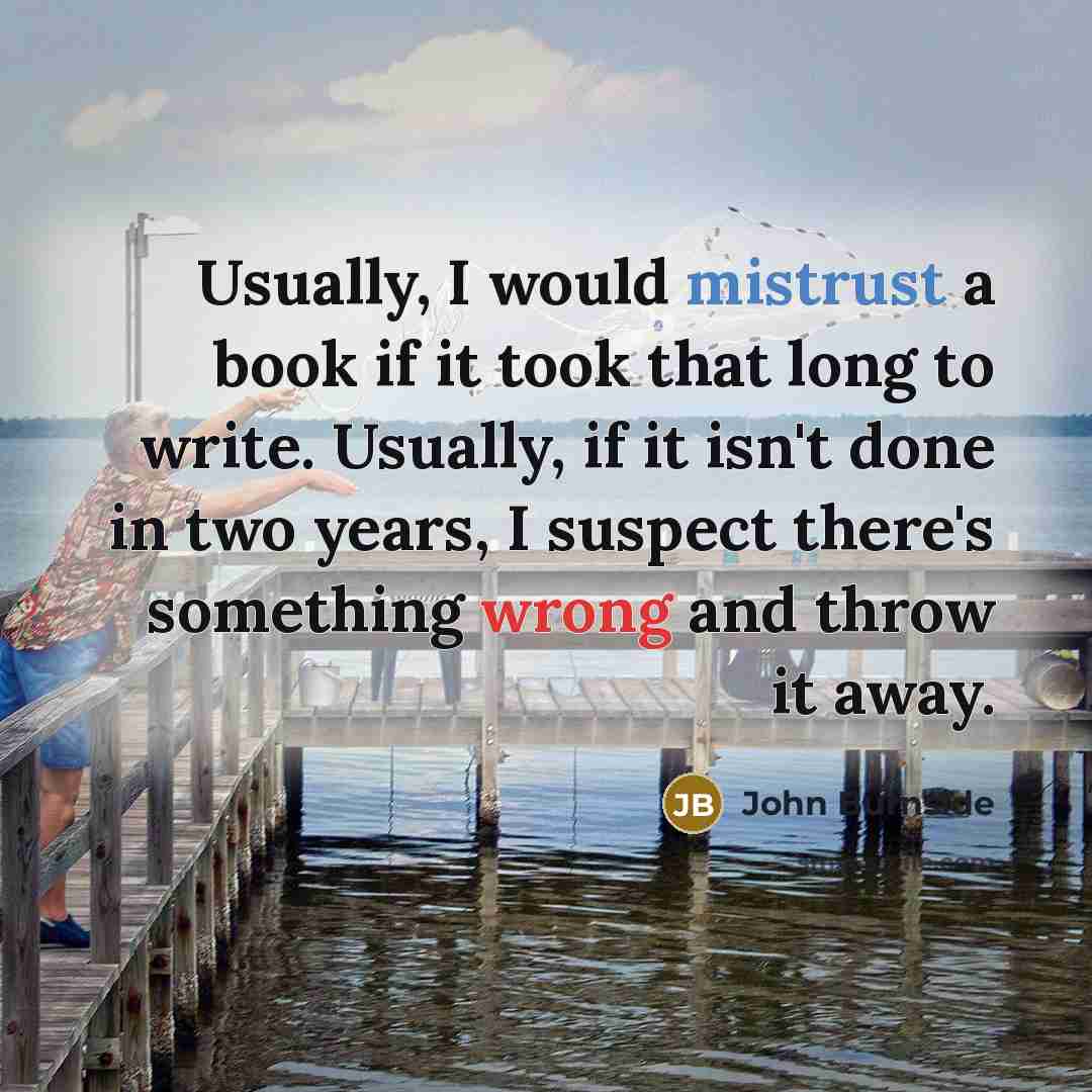 “Usually, I would mistrust a book if it took that long to write. Usually, if it isn't done in two years, I suspect there's something wrong and throw it away.” quote by John Burnside