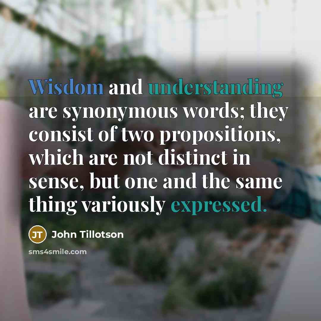 “Wisdom and understanding are synonymous words; they consist of two propositions, which are not distinct in sense, but one and the same thing variously expressed.” quote by John Tillotson