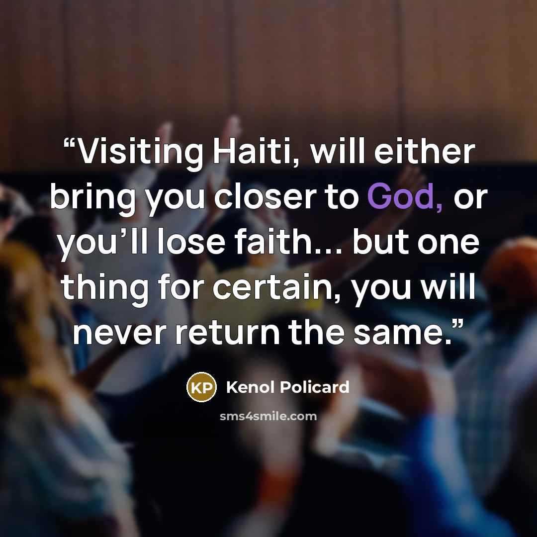 “Visiting Haiti, will either bring you closer to God, or you'll lose faith... but one thing for certain, you will never return the same.” quote by Kenol Policard