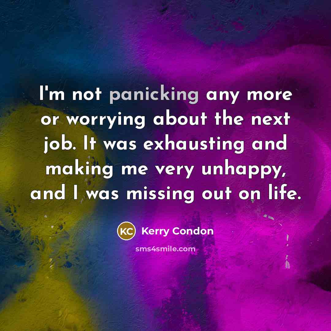 “I'm not panicking any more or worrying about the next job. It was exhausting and making me very unhappy, and I was missing out on life.” quote by Kerry Condon
