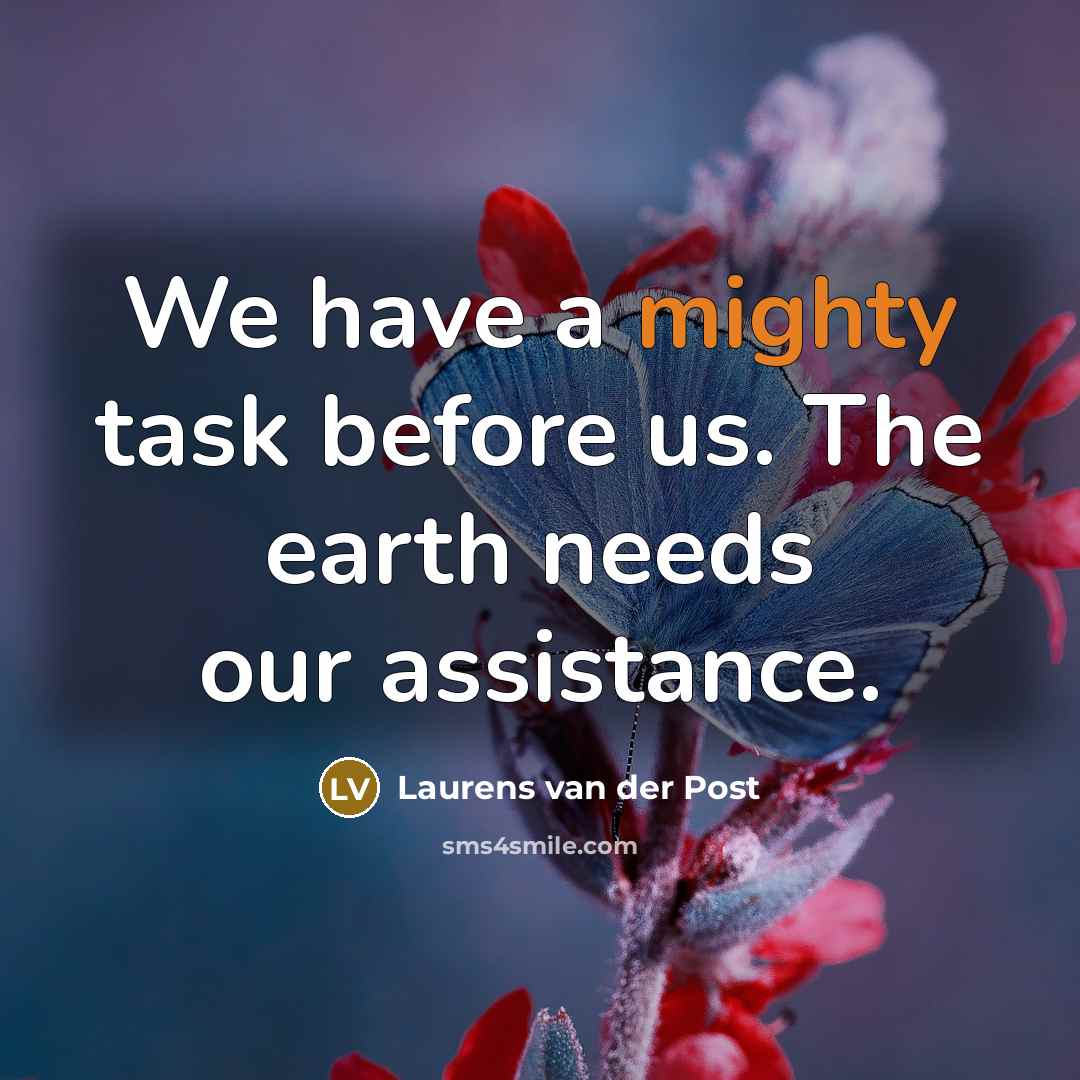 “We have a mighty task before us. The earth needs our assistance.” quote by Laurens van der Post