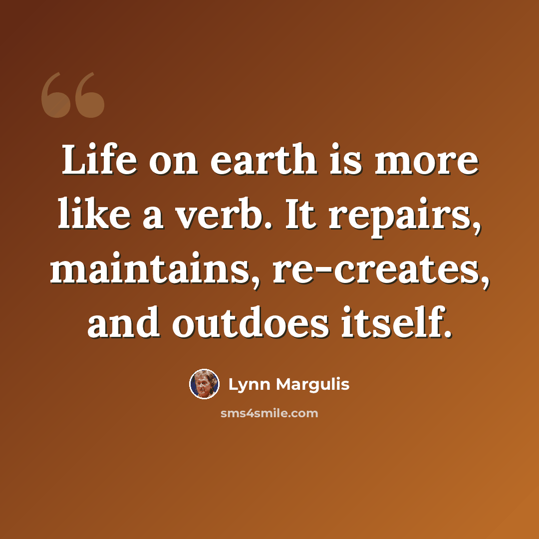 “Life on earth is more like a verb. It repairs, maintains, re-creates, and outdoes itself.” quote by Lynn Margulis