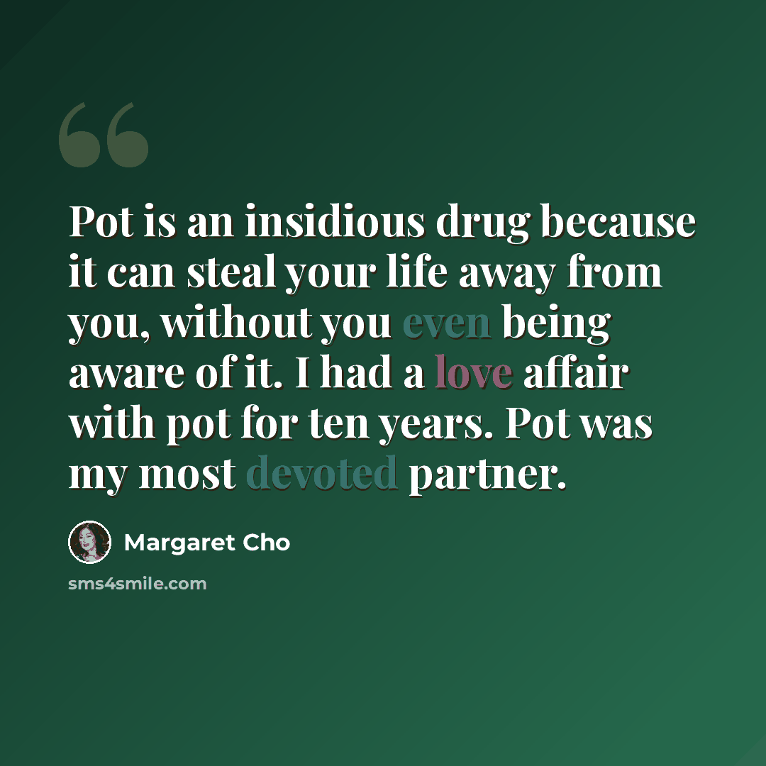 “Pot is an insidious drug because it can steal your life away from you, without you even being aware of it. I had a love affair with pot for ten years. Pot was my most devoted partner.” quote by Margaret Cho