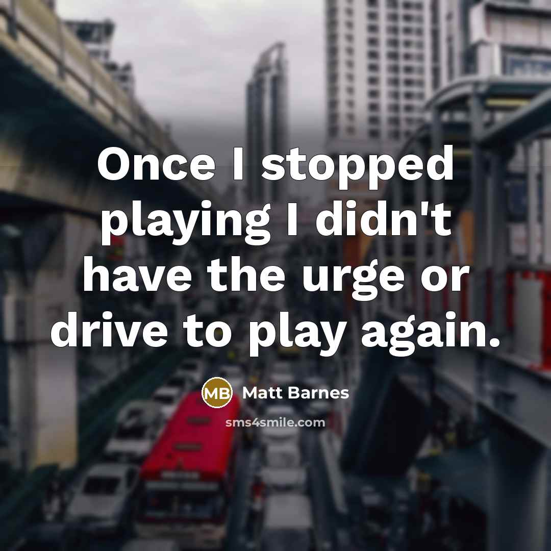 “Once I stopped playing I didn't have the urge or drive to play again.” quote by Matt Barnes