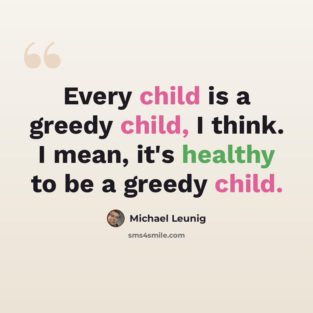 “Every child is a greedy child, I think. I mean, it's healthy to be a greedy child.” quote by Michael Leunig
