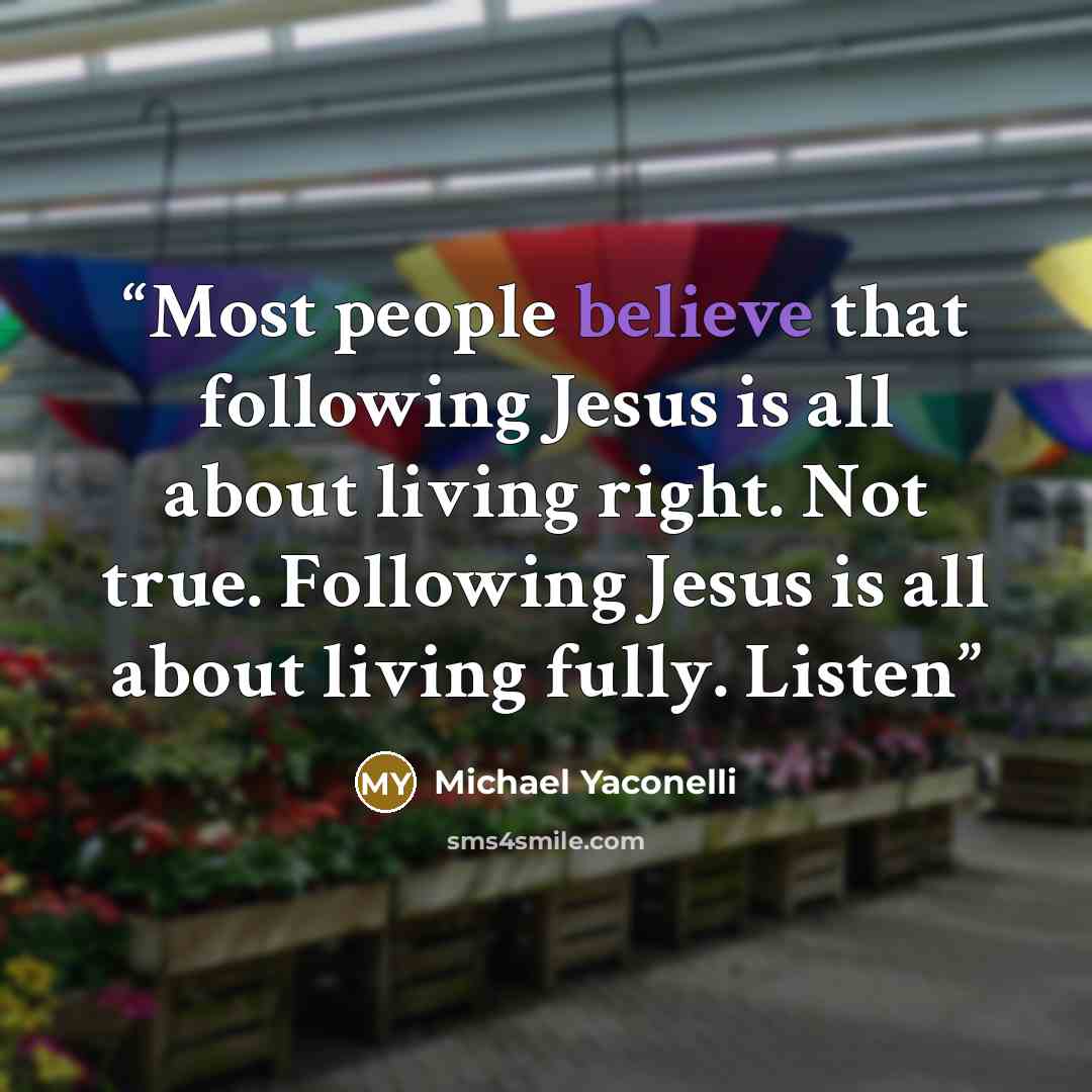 “Most people believe that following Jesus is all about living right. Not true. Following Jesus is all about living fully. Listen” quote by Michael Yaconelli