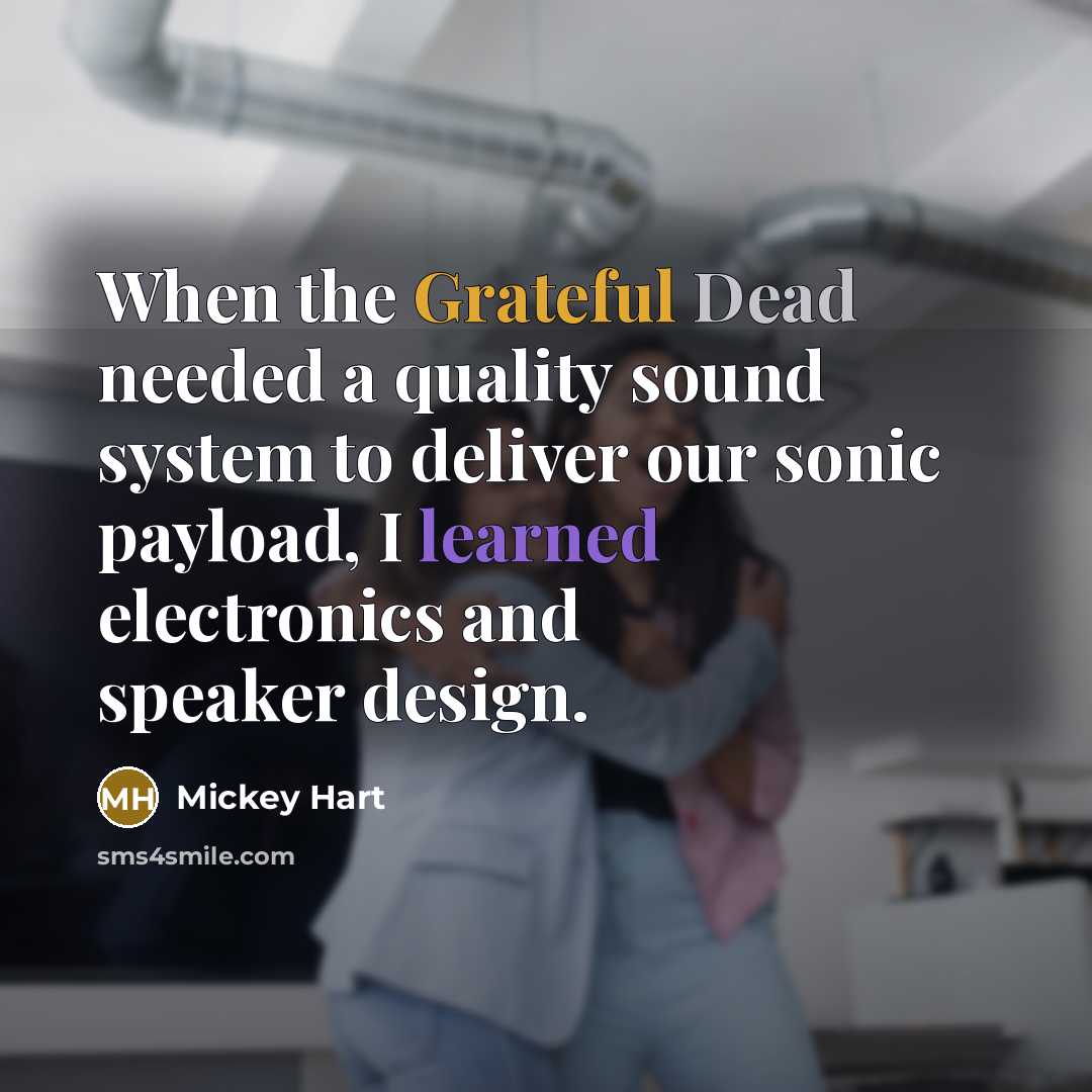 “When the Grateful Dead needed a quality sound system to deliver our sonic payload, I learned electronics and speaker design.” quote by Mickey Hart