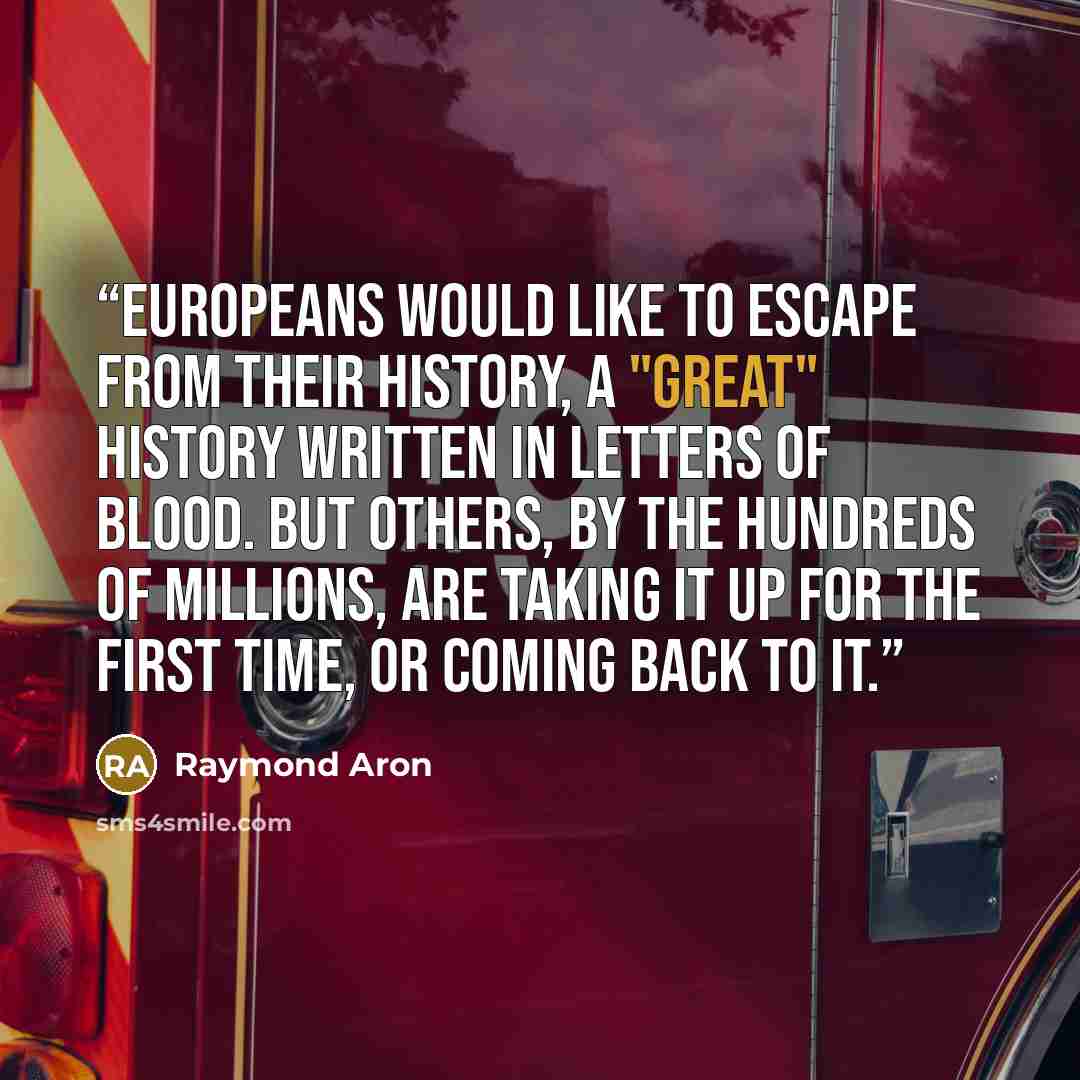 “Europeans would like to escape from their history, a "great" history written in letters of blood. But others, by the hundreds of millions, are taking it up for the first time, or coming back to it.” quote by Raymond Aron