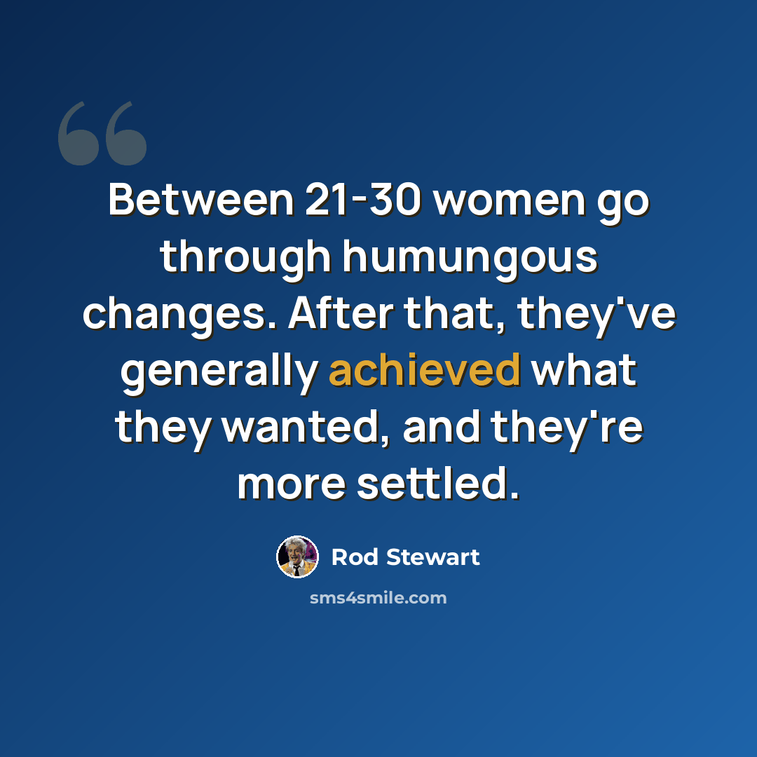 “Between 21-30 women go through humungous changes. After that, they've generally achieved what they wanted, and they're more settled.” quote by Rod Stewart