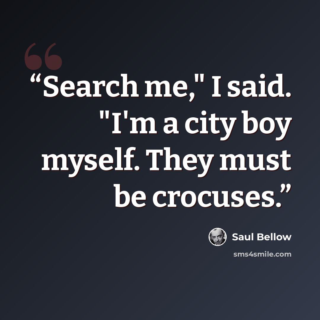 “Search me," I said. "I'm a city boy myself. They must be crocuses.” quote by Saul Bellow
