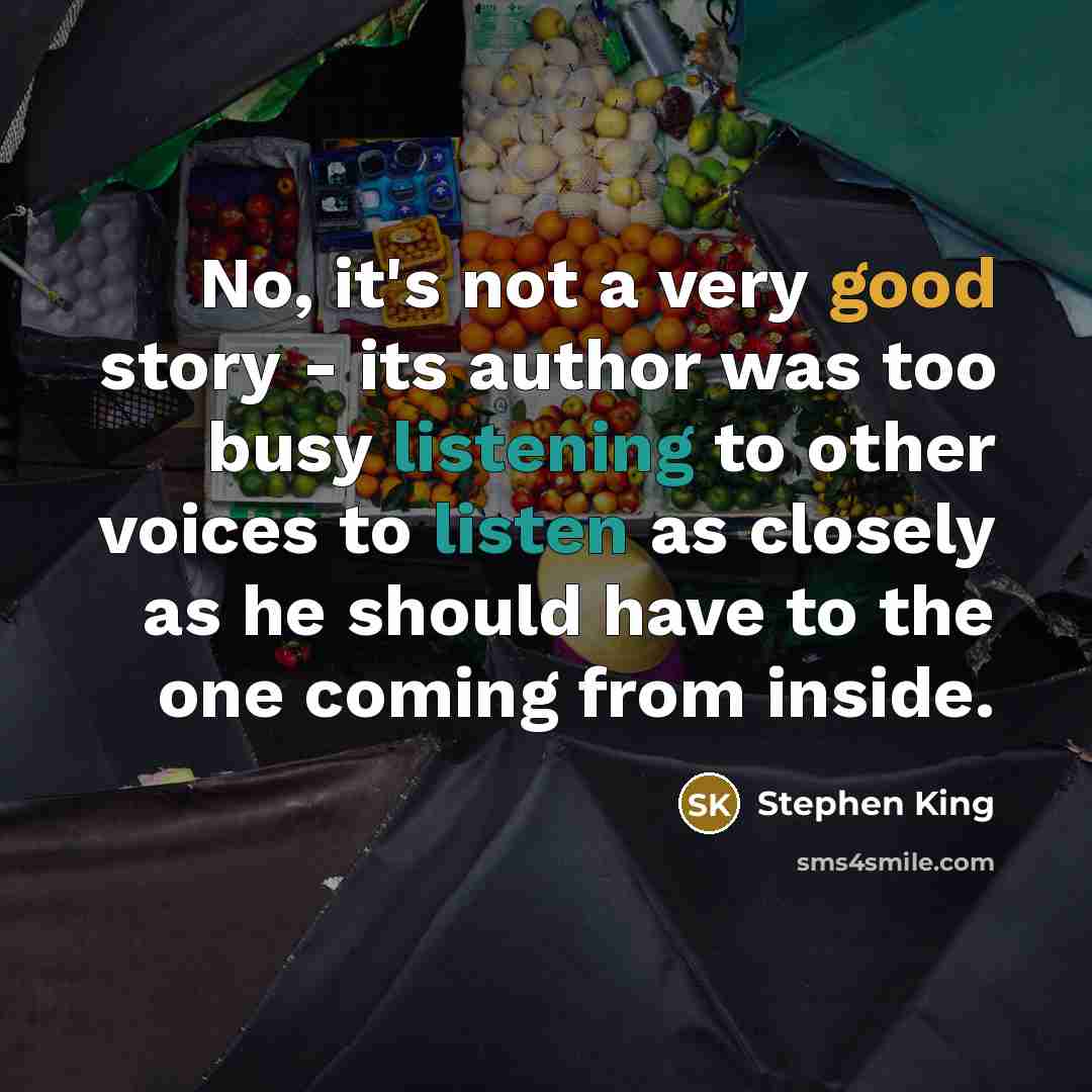 “No, it's not a very good story - its author was too busy listening to other voices to listen as closely as he should have to the one coming from inside.” quote by Stephen King