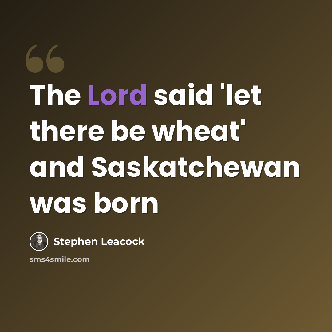 “The Lord said 'let there be wheat' and Saskatchewan was born” quote by Stephen Leacock