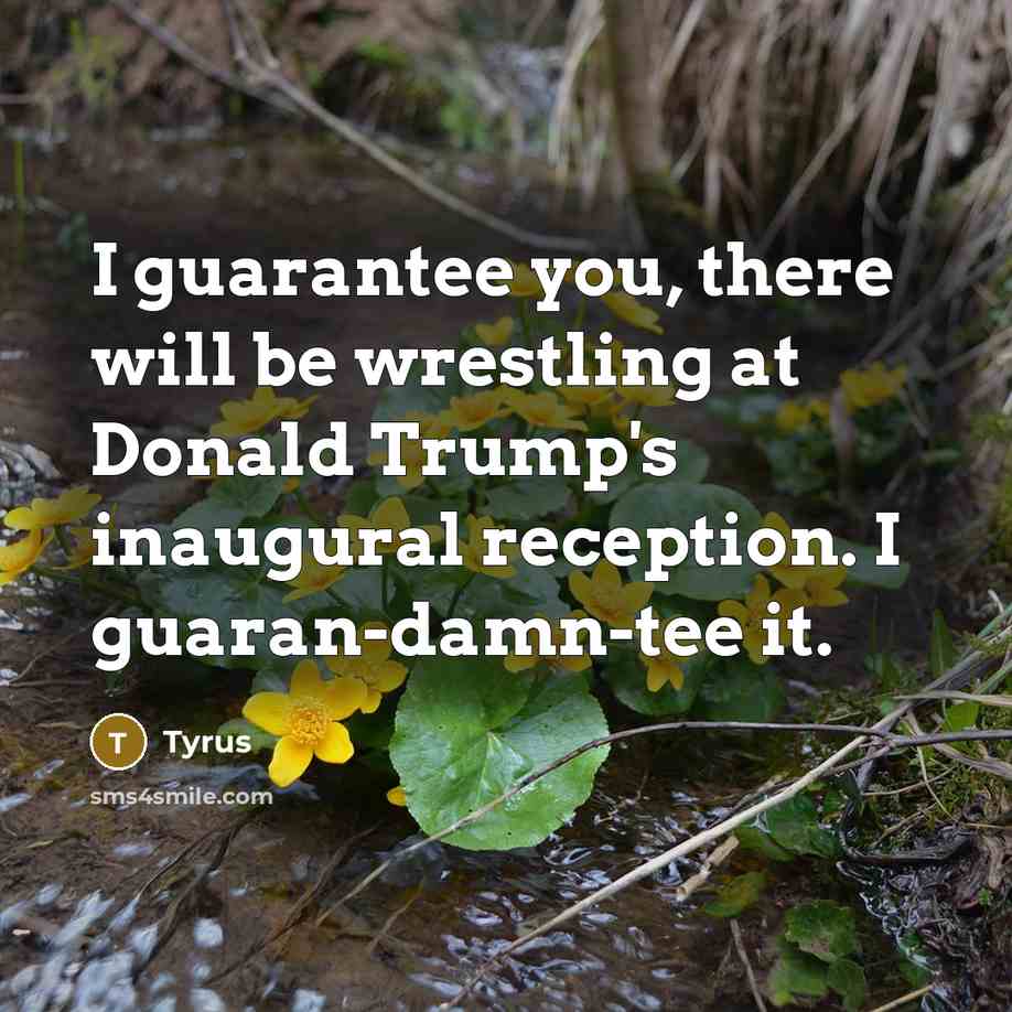 “I guarantee you, there will be wrestling at Donald Trump's inaugural reception. I guaran-damn-tee it.” quote by Tyrus