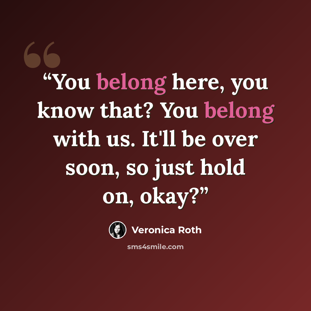 “You belong here, you know that? You belong with us. It'll be over soon, so just hold on, okay?” quote by Veronica Roth