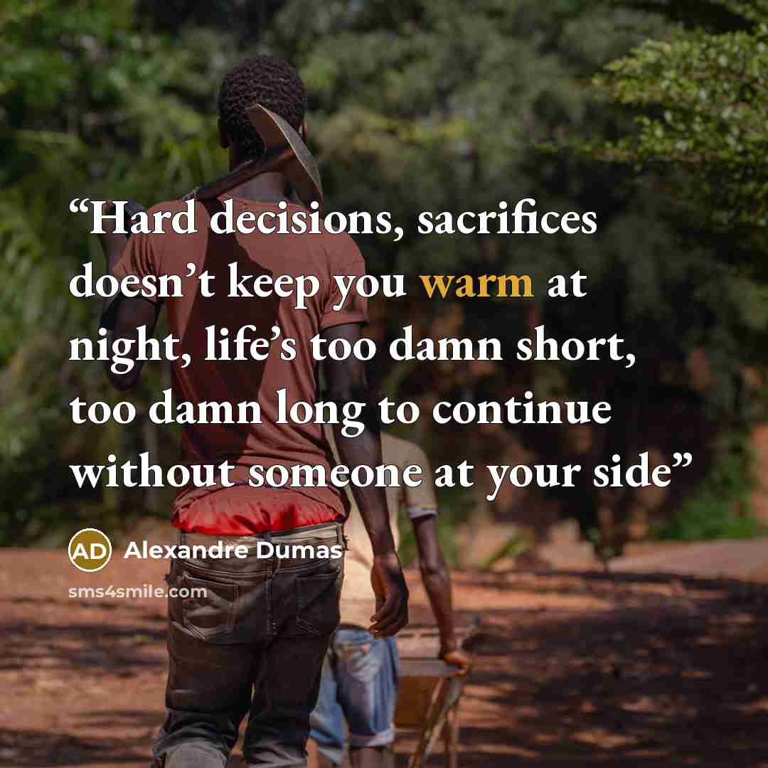 “Hard decisions, sacrifices doesn’t keep you warm at night, life’s too damn short, too damn long to continue without someone at your side” quote by Alexandre Dumas