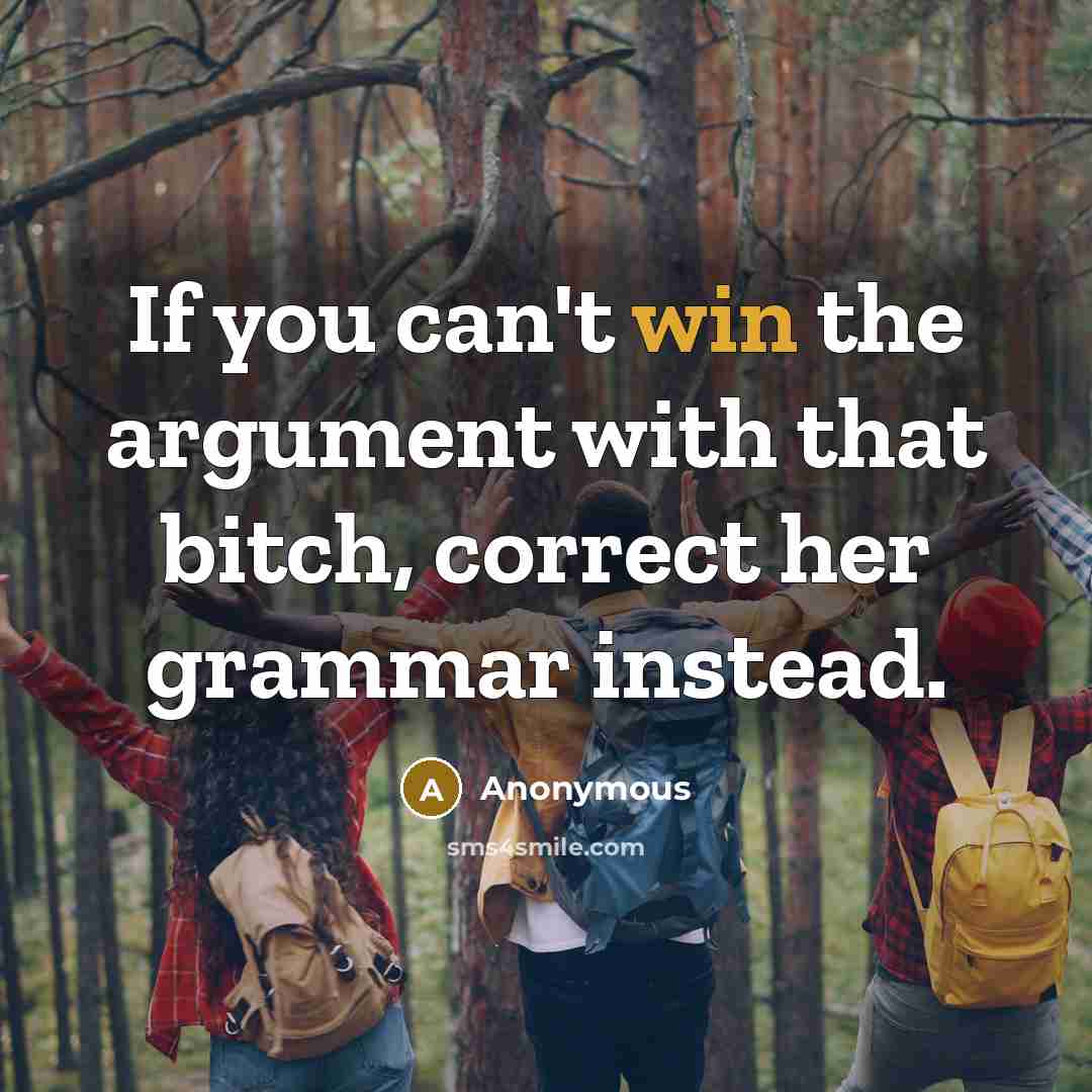 “If you can't win the argument with that bitch, correct her grammar instead.” quote by Anonymous