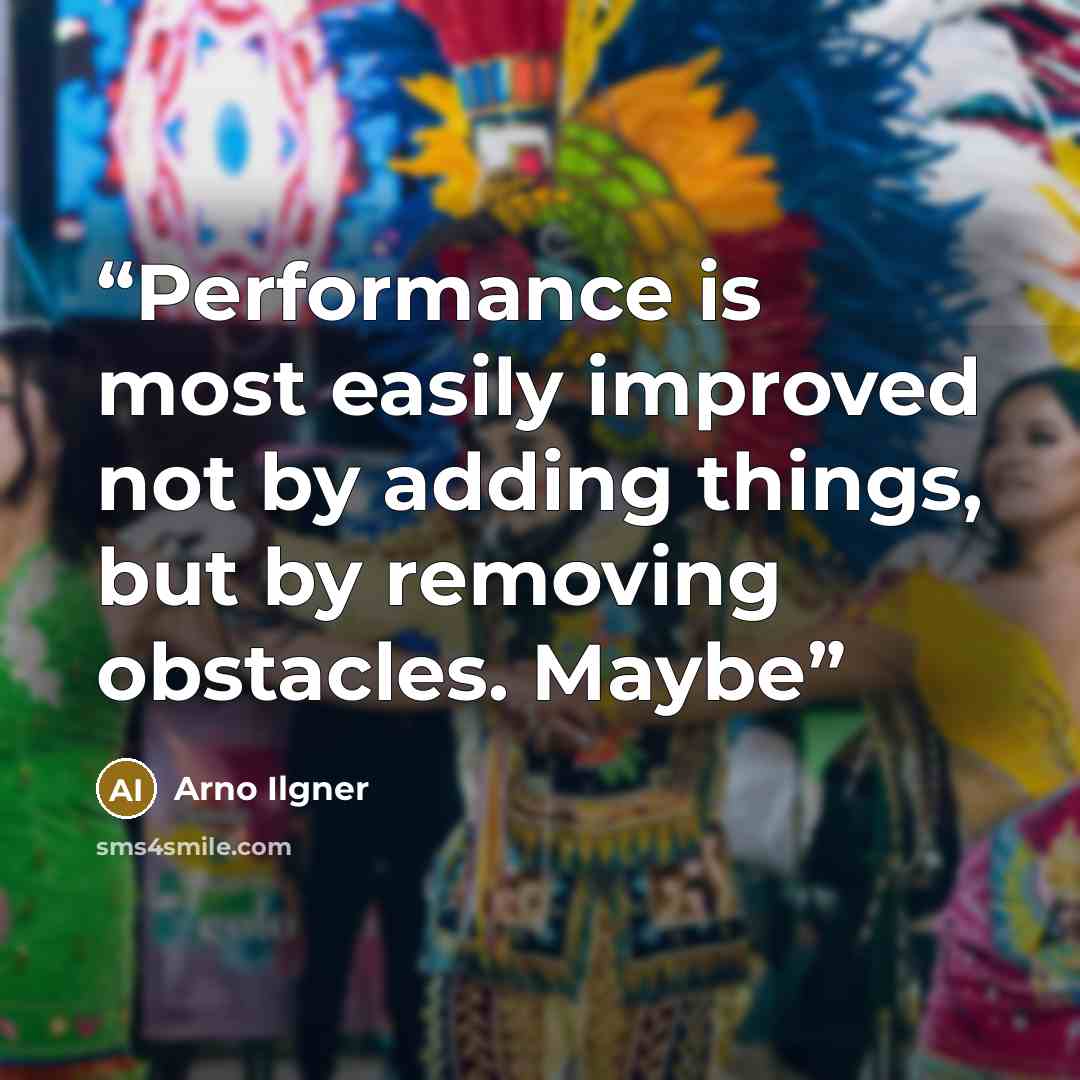 “Performance is most easily improved not by adding things, but by removing obstacles. Maybe” quote by Arno Ilgner