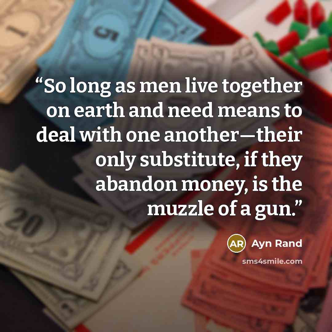 “So long as men live together on earth and need means to deal with one another—their only substitute, if they abandon money, is the muzzle of a gun.” quote by Ayn Rand