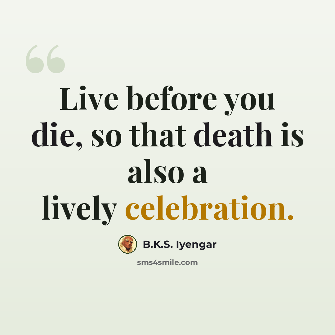 “Live before you die, so that death is also a lively celebration.” quote by B.K.S. Iyengar