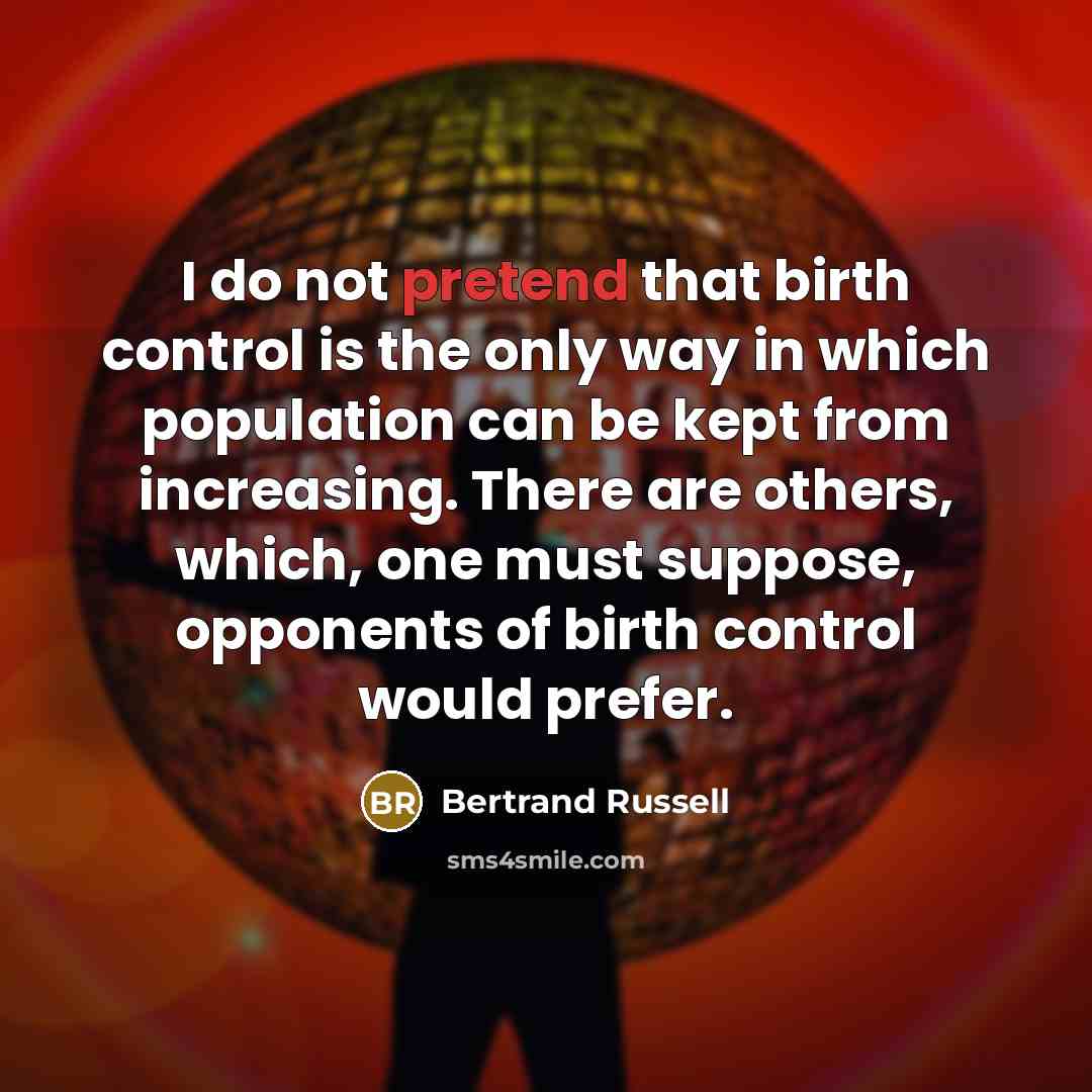 “I do not pretend that birth control is the only way in which population can be kept from increasing. There are others, which, one must suppose, opponents of birth control would prefer.” quote by Bertrand Russell