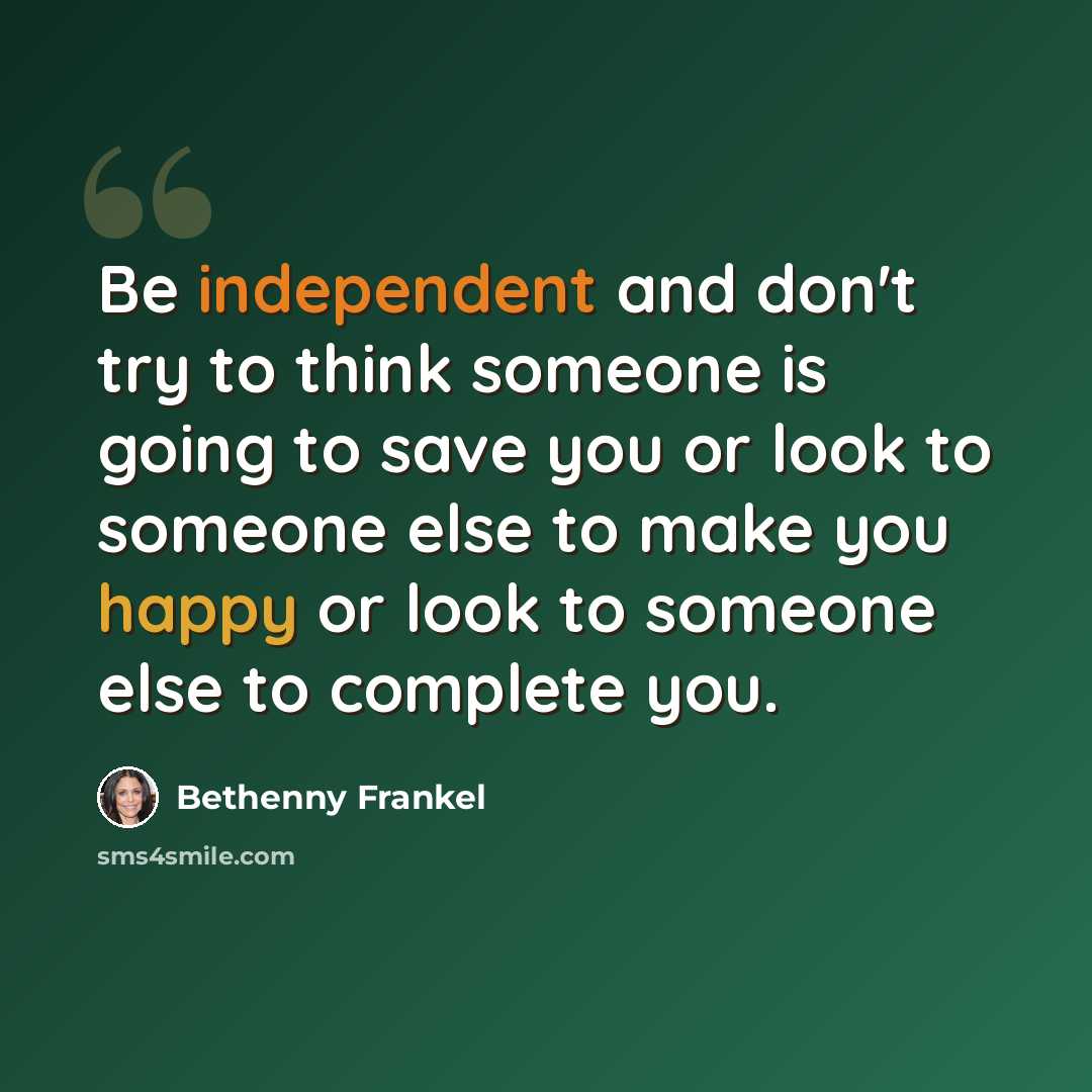 “Be independent and don't try to think someone is going to save you or look to someone else to make you happy or look to someone else to complete you.” quote by Bethenny Frankel