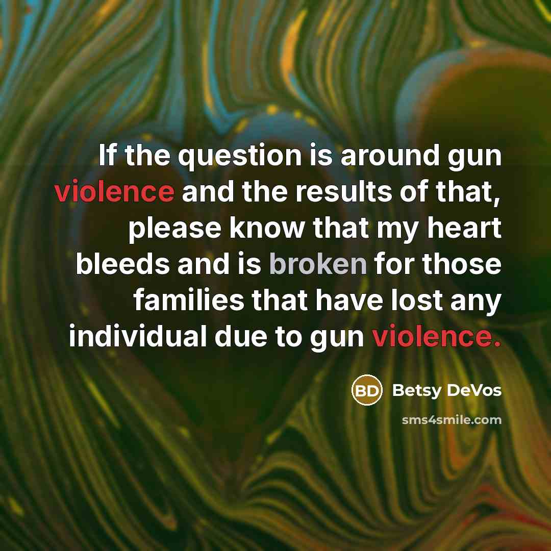 “If the question is around gun violence and the results of that, please know that my heart bleeds and is broken for those families that have lost any individual due to gun violence.” quote by Betsy DeVos