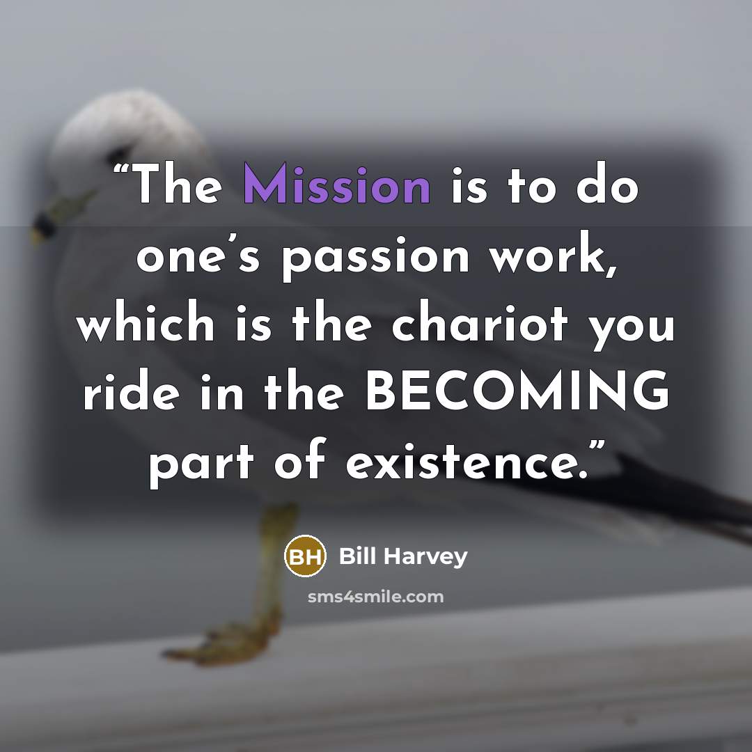 “The Mission is to do one’s passion work, which is the chariot you ride in the BECOMING part of existence.” quote by Bill Harvey