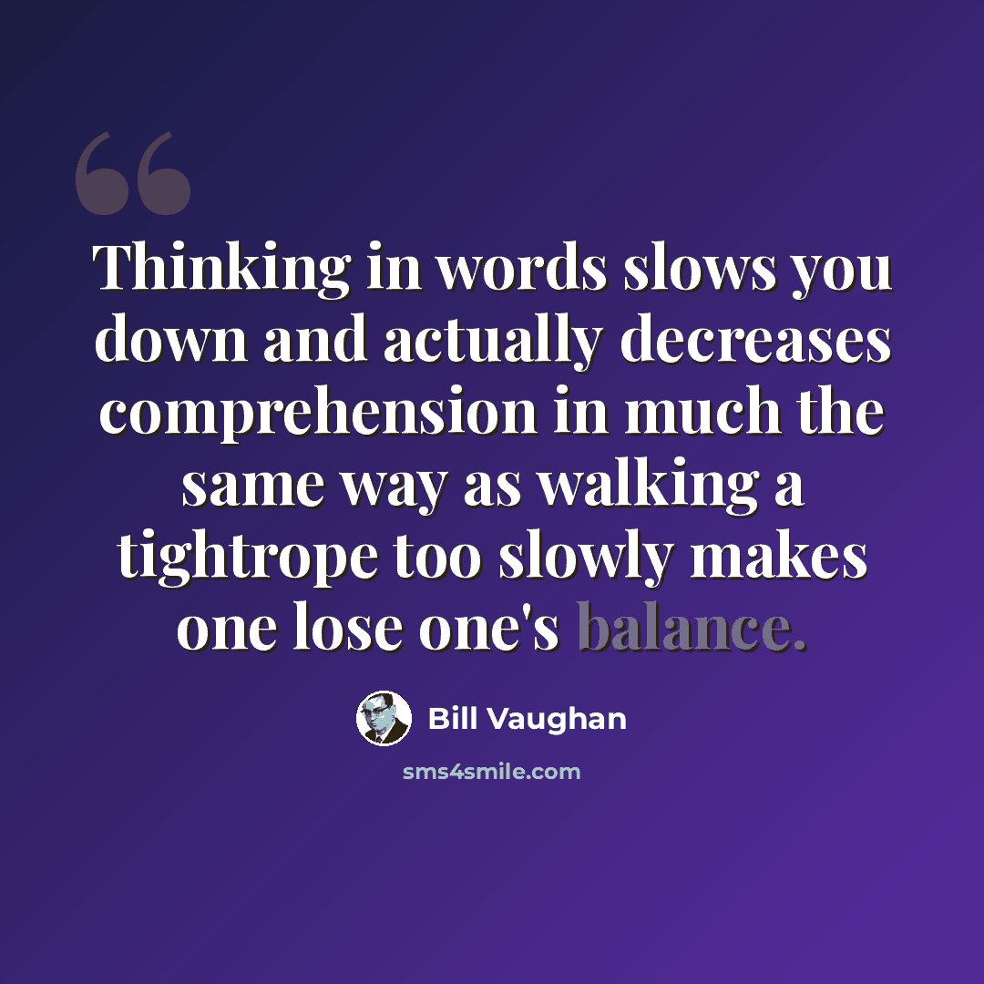 “Thinking in words slows you down and actually decreases comprehension in much the same way as walking a tightrope too slowly makes one lose one's balance.” quote by Bill Vaughan