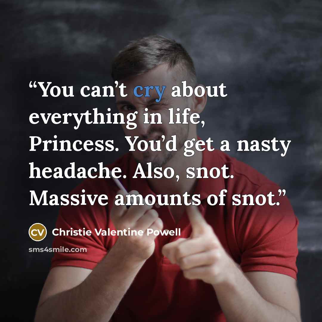 “You can’t cry about everything in life, Princess. You’d get a nasty headache. Also, snot. Massive amounts of snot.” quote by Christie Valentine Powell