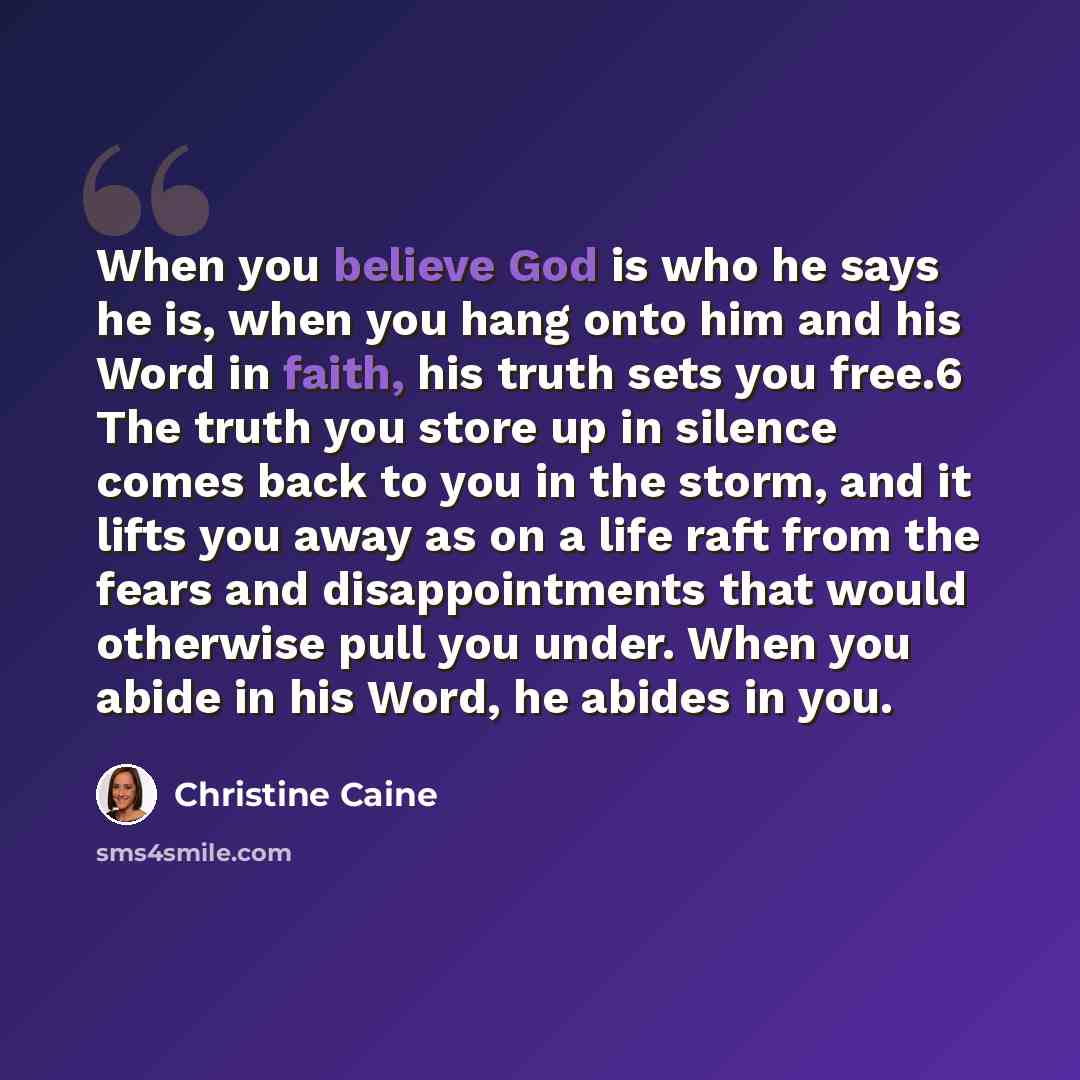 “When you believe God is who he says he is, when you hang onto him and his Word in faith, his truth sets you free.6 The truth you store up in silence comes back to you in the storm, and it lifts you away as on a life raft from the fears and disappointments that would otherwise pull you under. When…” quote by Christine Caine