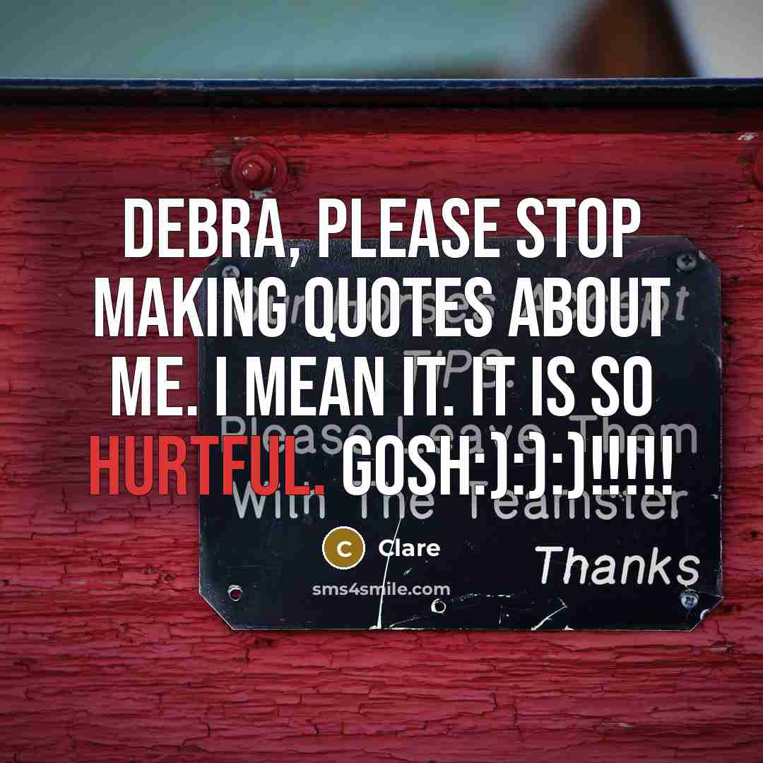 “Debra, Please stop making quotes about me. I mean it. It is so hurtful. gosh:):):)!!!!!” quote by Clare