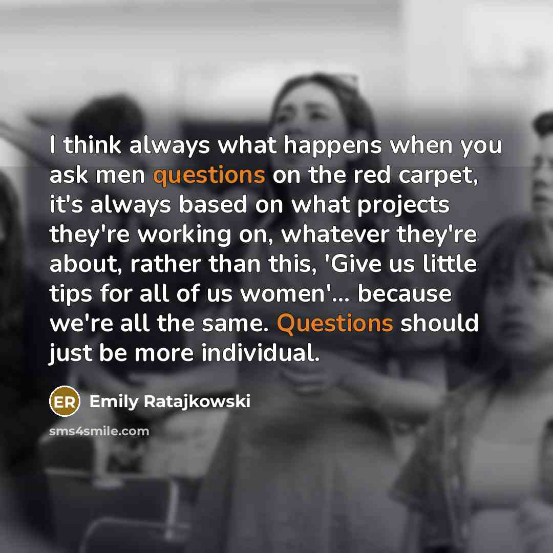 “I think always what happens when you ask men questions on the red carpet, it's always based on what projects they're working on, whatever they're about, rather than this, 'Give us little tips for all of us women'... because we're all the same. Questions should just be more individual.” quote by Emily Ratajkowski
