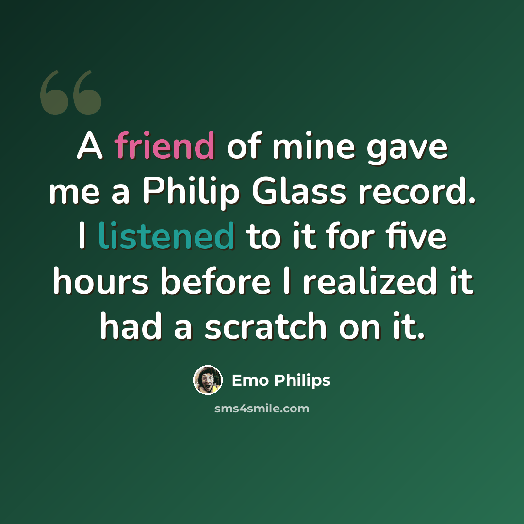 “A friend of mine gave me a Philip Glass record. I listened to it for five hours before I realized it had a scratch on it.” quote by Emo Philips